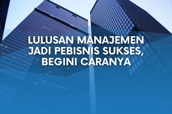 Lulusan Manajemen Jadi Pebisnis Sukses, Begini Caranya