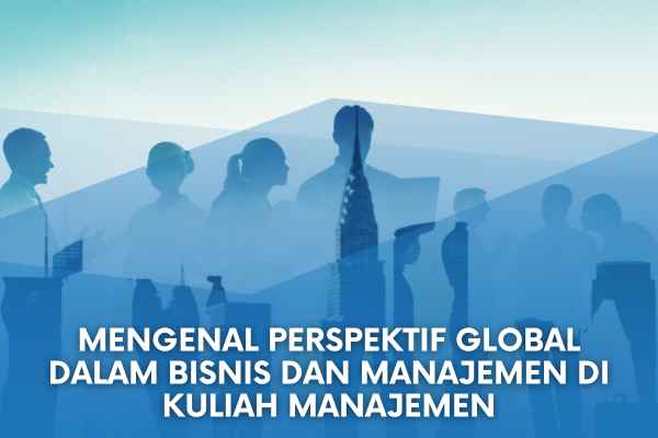Mengenal Perspektif Global dalam Bisnis dan Manajemen di Kuliah Manajemen