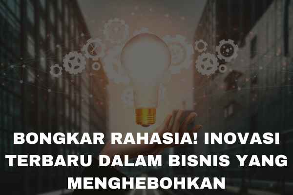 Bongkar Rahasia! Inovasi Bisnis Terbaru yang Menghebohkan