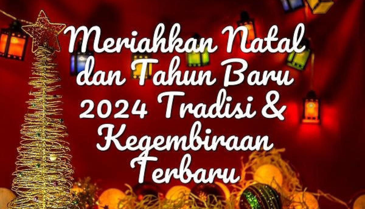 Meriahkan Natal dan Tahun Baru 2024 Tradisi &amp; Kegembiraan Terbaru