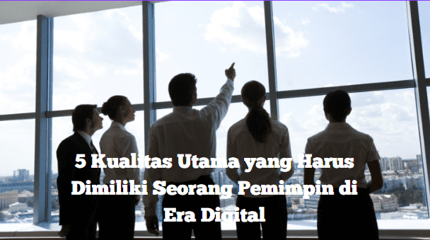 5 Kualitas Utama yang Harus Dimiliki Seorang Pemimpin di Era Digital