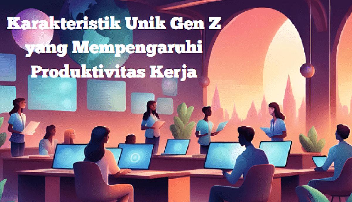 Karakteristik Unik Gen Z yang Mempengaruhi Produktivitas Kerja