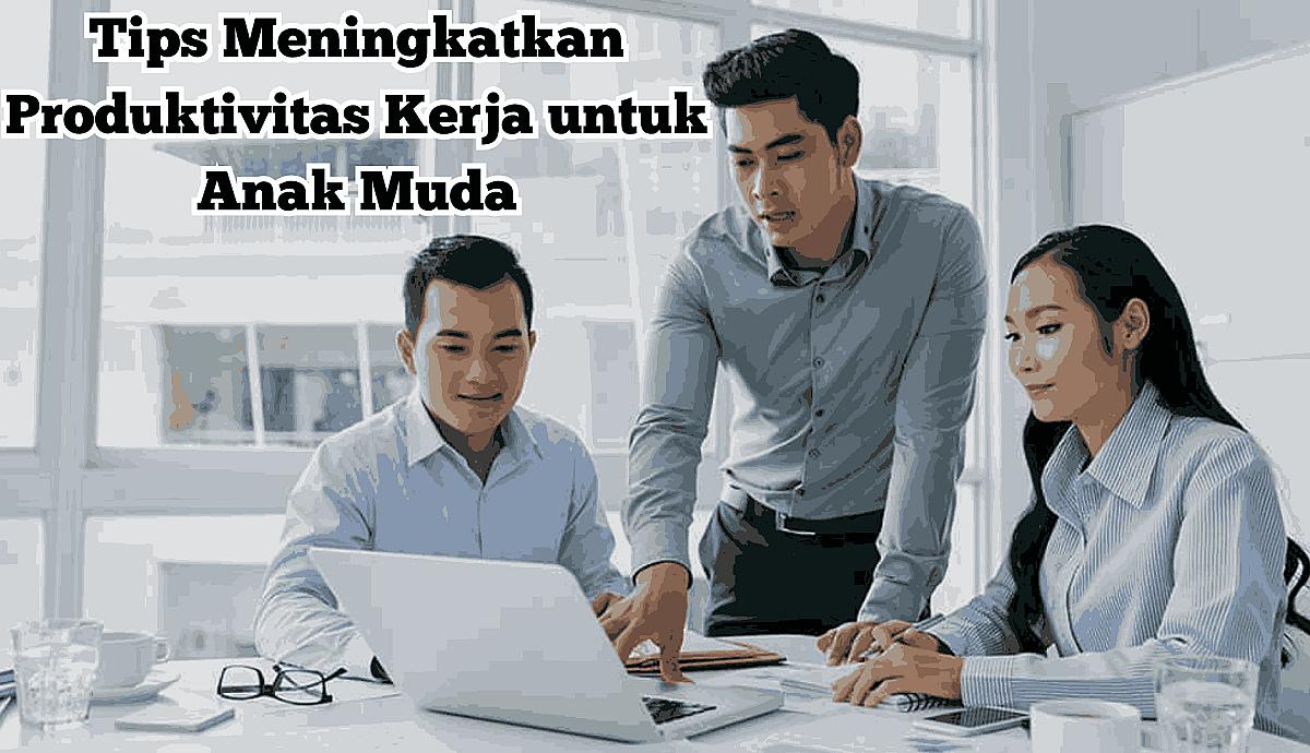 Tips Meningkatkan Produktivitas Kerja untuk Anak Muda