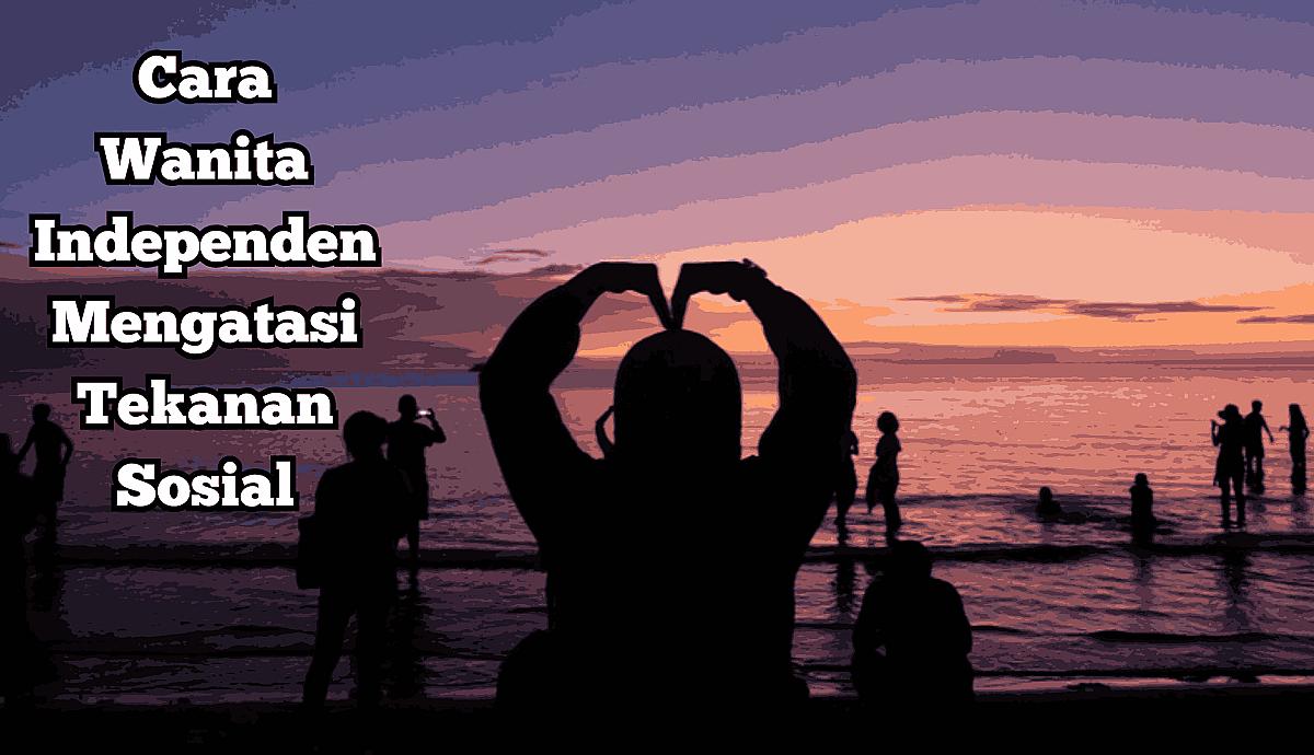Cara Wanita Independen Mengatasi Tekanan Sosial