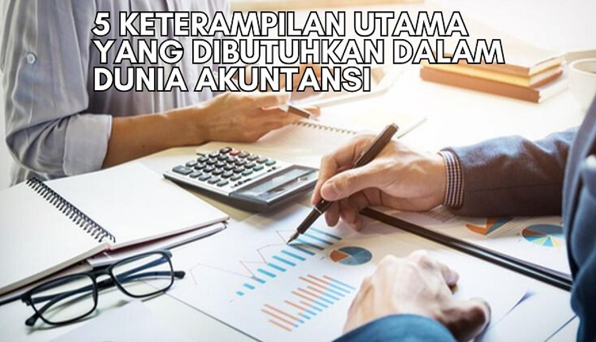 5 Keterampilan Utama yang Dibutuhkan dalam Dunia Akuntansi