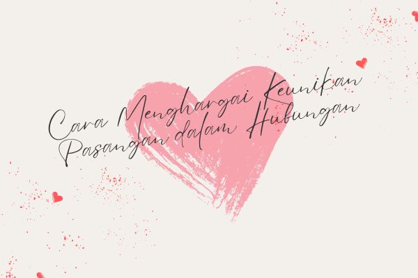 Cara Menghargai Keunikan Pasangan dalam Hubungan